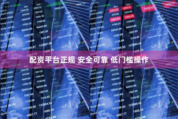 配资平台正规 安全可靠 低门槛操作