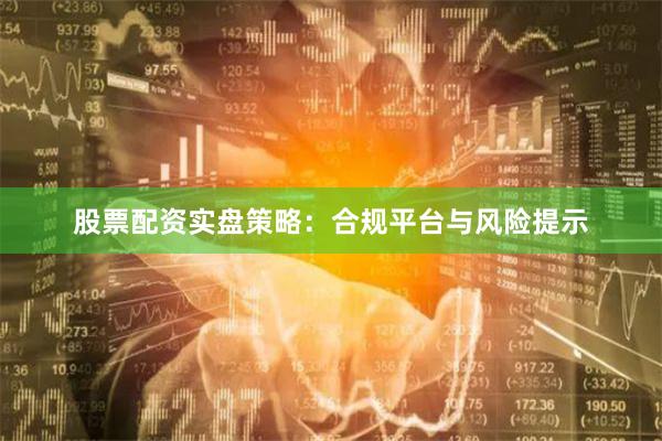 股票配资实盘策略：合规平台与风险提示