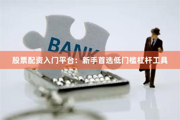 股票配资入门平台：新手首选低门槛杠杆工具