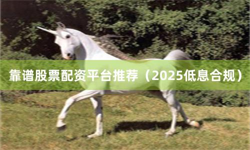 靠谱股票配资平台推荐（2025低息合规）