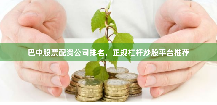 巴中股票配资公司排名，正规杠杆炒股平台推荐