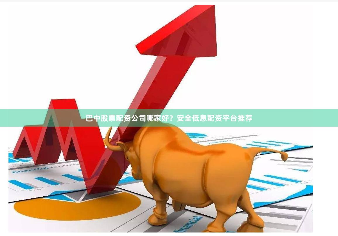 巴中股票配资公司哪家好？安全低息配资平台推荐