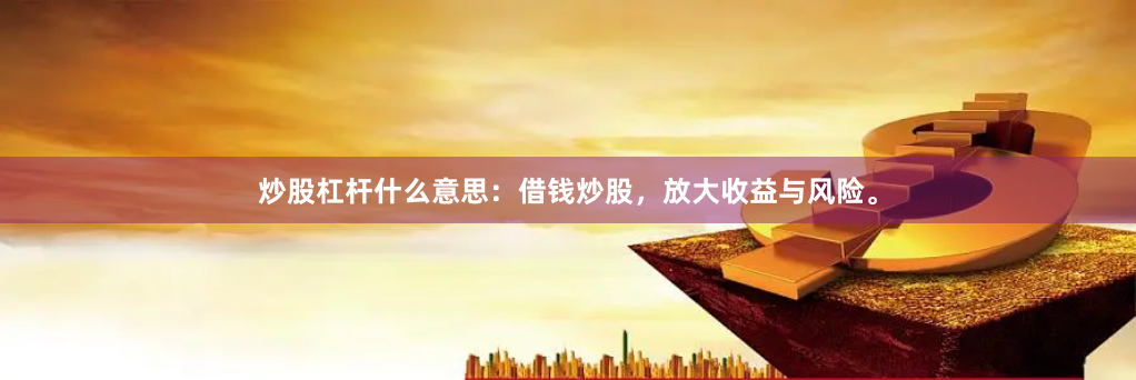 炒股杠杆什么意思：借钱炒股，放大收益与风险。