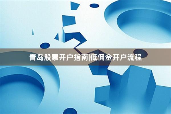 青岛股票开户指南|低佣金开户流程
