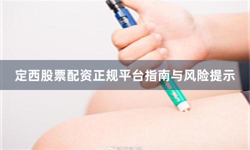 定西股票配资正规平台指南与风险提示