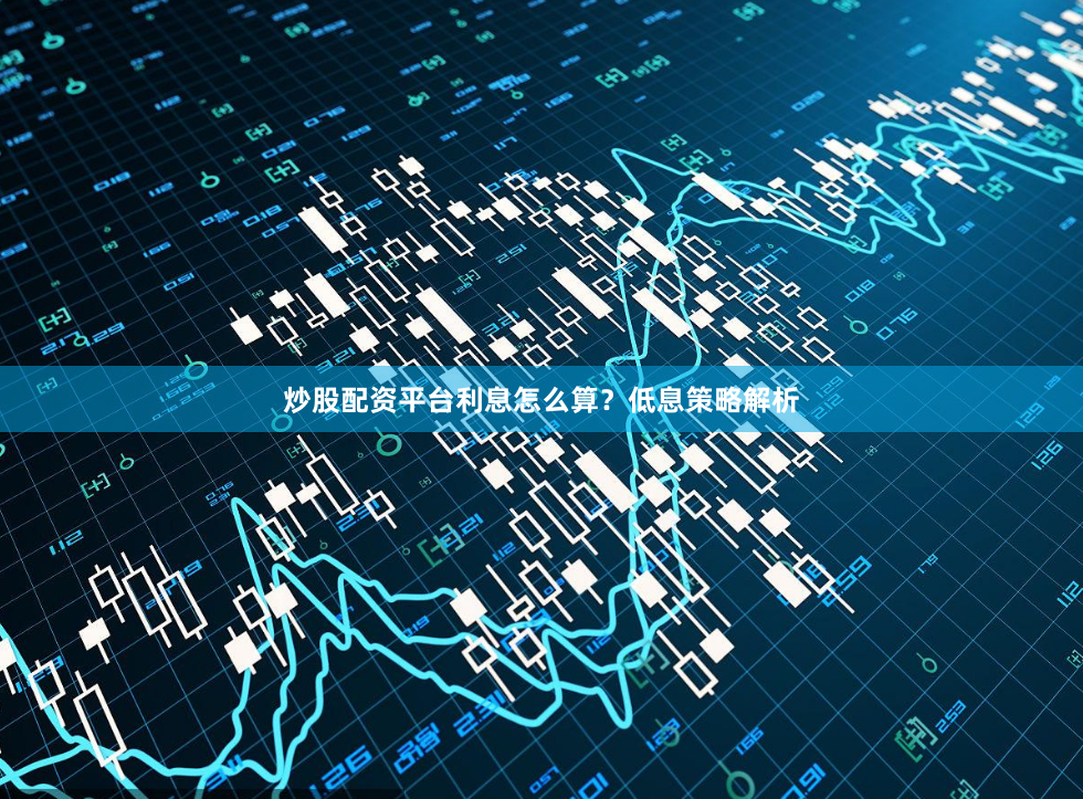 炒股配资平台利息怎么算？低息策略解析