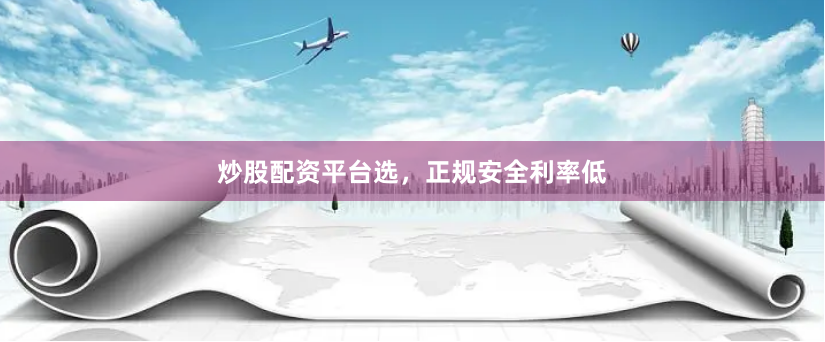 炒股配资平台选，正规安全利率低