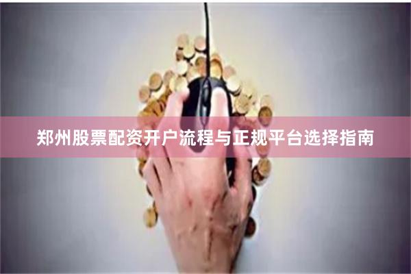 郑州股票配资开户流程与正规平台选择指南
