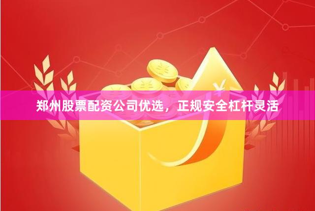 郑州股票配资公司优选，正规安全杠杆灵活