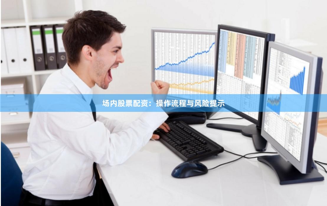 场内股票配资：操作流程与风险提示