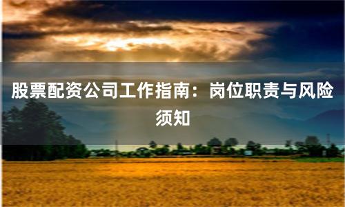 股票配资公司工作指南：岗位职责与风险须知