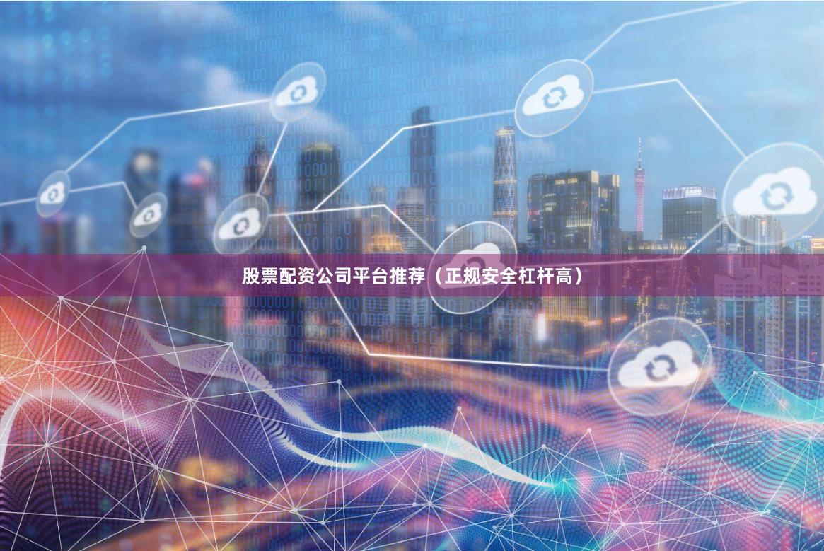股票配资公司平台推荐（正规安全杠杆高）