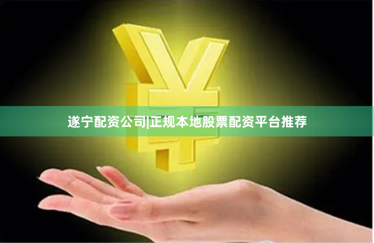 遂宁配资公司|正规本地股票配资平台推荐