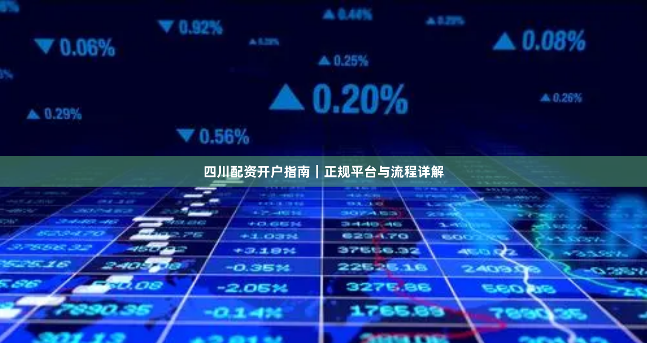 四川配资开户指南｜正规平台与流程详解