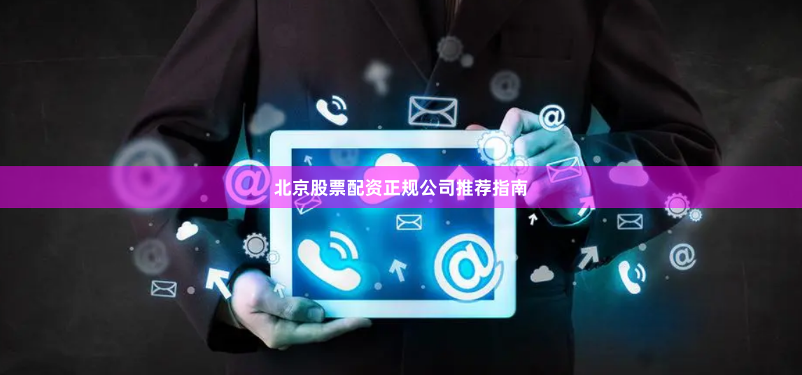 北京股票配资正规公司推荐指南