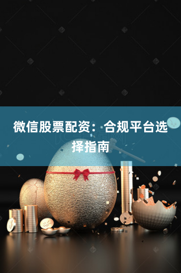 微信股票配资：合规平台选择指南