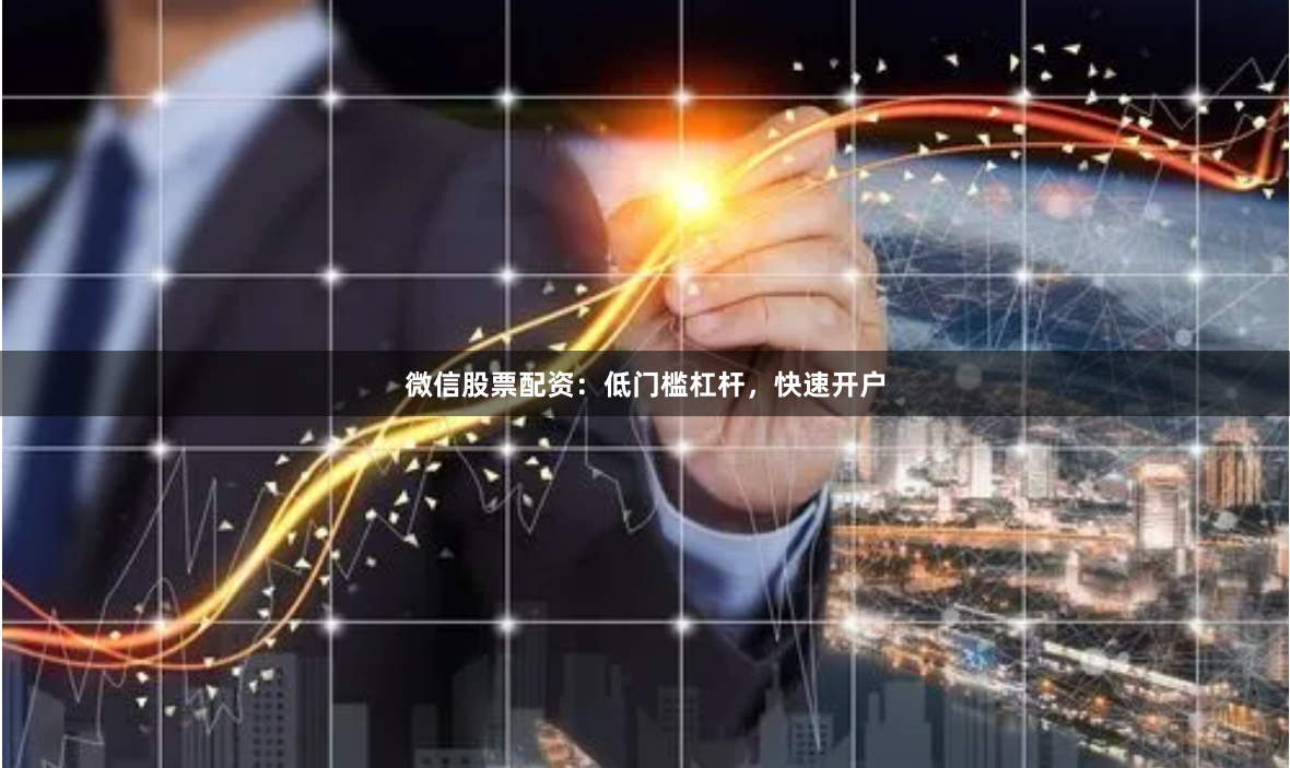 微信股票配资：低门槛杠杆，快速开户