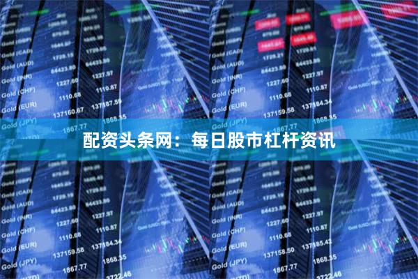 配资头条网：每日股市杠杆资讯