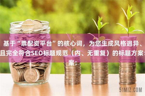 基于“票配资平台”的核心词，为您生成风格迥异、且完全符合SEO标题规范（内、无重复）的标题方案：