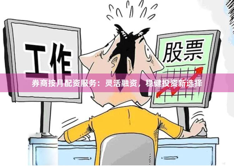 券商按月配资服务：灵活融资，稳健投资新选择
