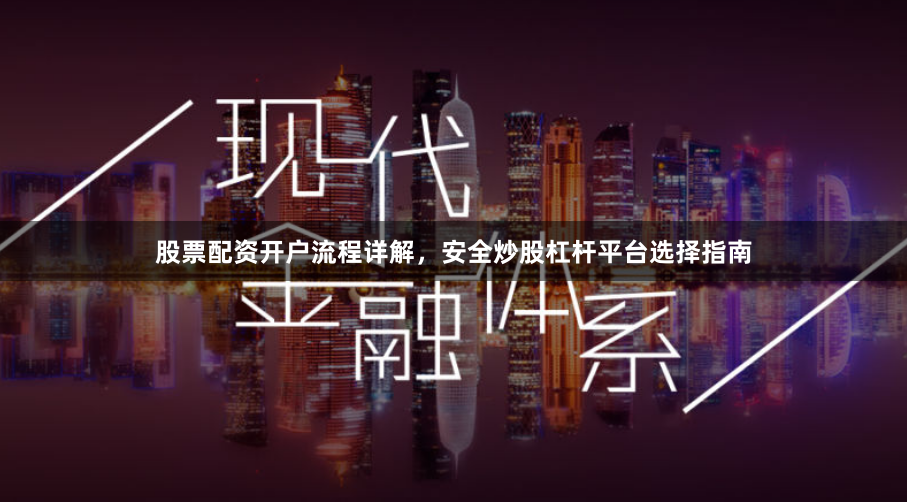 股票配资开户流程详解，安全炒股杠杆平台选择指南