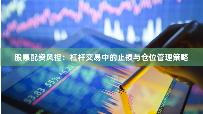 股票配资风控：杠杆交易中的止损与仓位管理策略