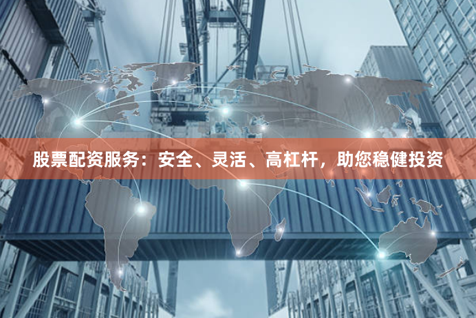 股票配资服务：安全、灵活、高杠杆，助您稳健投资