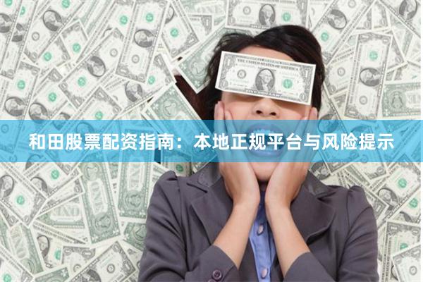 和田股票配资指南：本地正规平台与风险提示