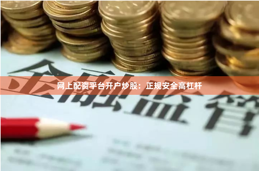 网上配资平台开户炒股：正规安全高杠杆