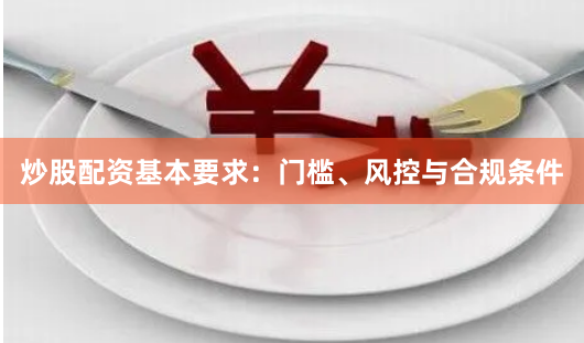炒股配资基本要求：门槛、风控与合规条件