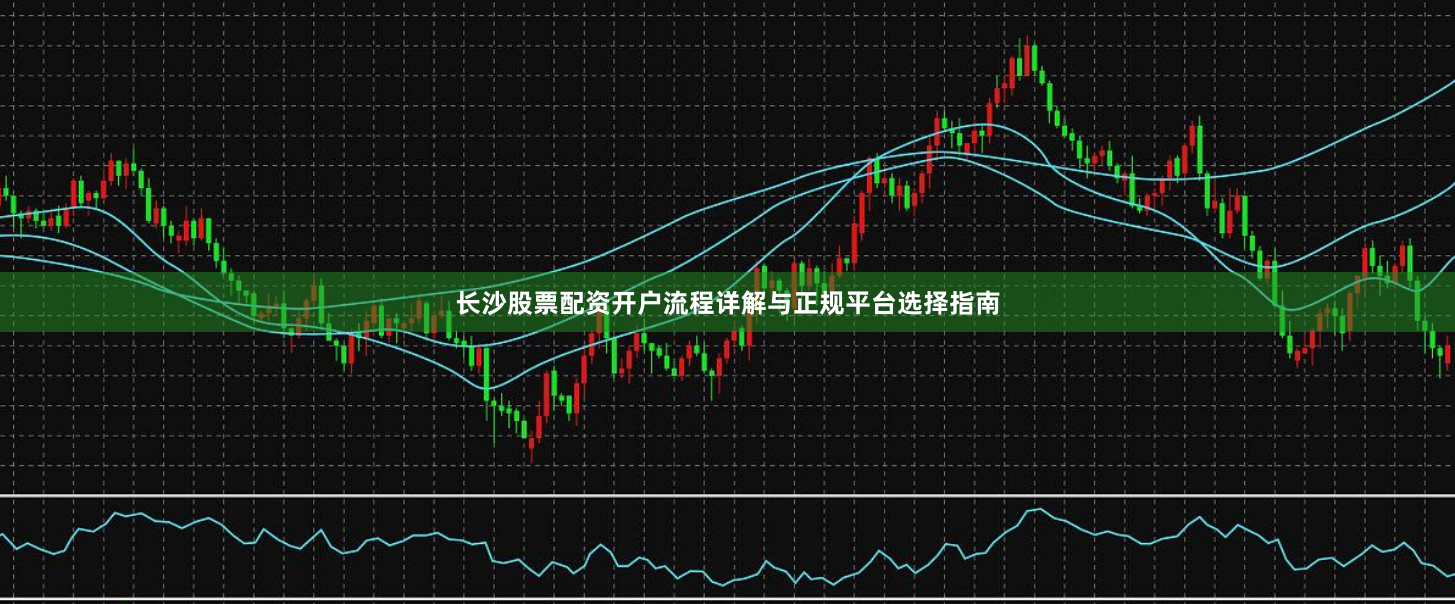 长沙股票配资开户流程详解与正规平台选择指南