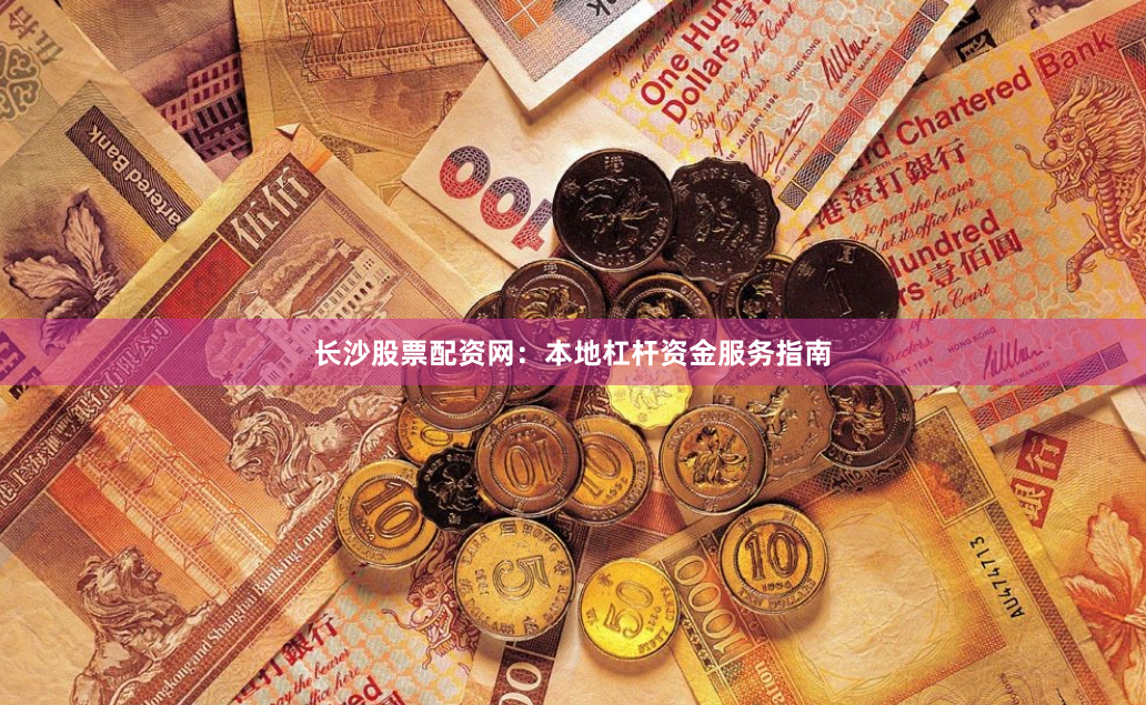 长沙股票配资网：本地杠杆资金服务指南